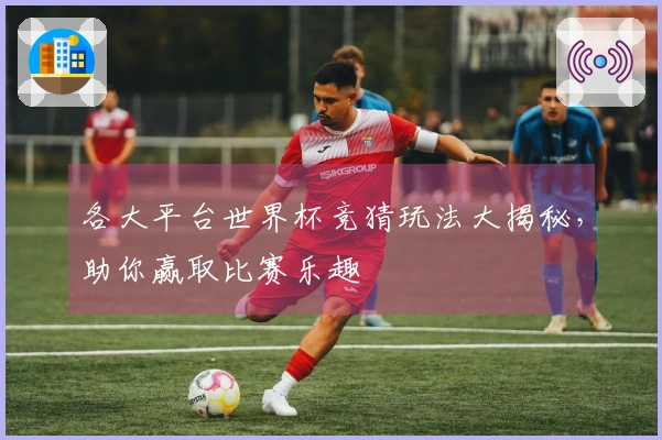 各大平台世界杯竞猜玩法大揭秘，助你赢取比赛乐趣