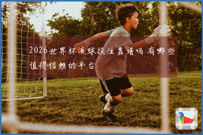 2026世界杯滚球投注靠谱吗 有哪些值得信赖的平台