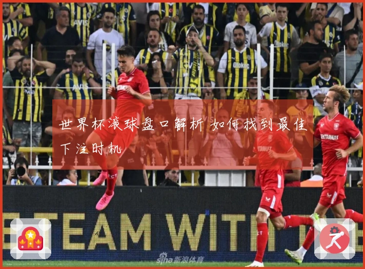 世界杯滚球盘口解析 如何找到最佳下注时机