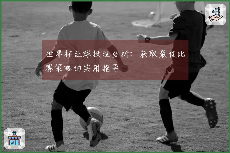 世界杯让球投注分析：获取最佳比赛策略的实用指导