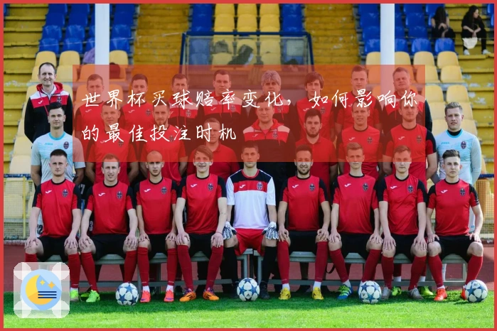 世界杯买球赔率变化，如何影响你的最佳投注时机