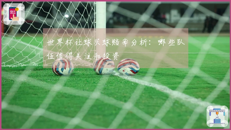 世界杯让球买球赔率分析：哪些队伍值得关注和投资
