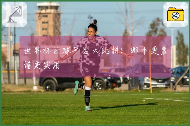 世界杯让球平台大比拼：哪个更靠谱更实用