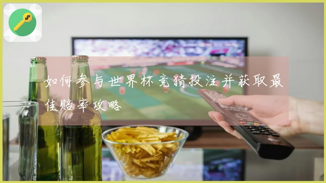 如何参与世界杯竞猜投注并获取最佳赔率攻略