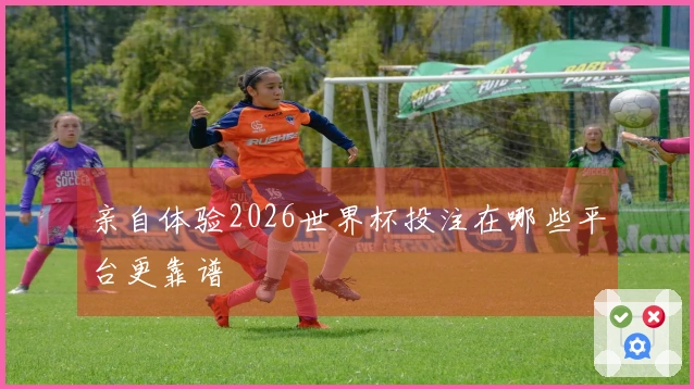 亲自体验2026世界杯投注在哪些平台更靠谱