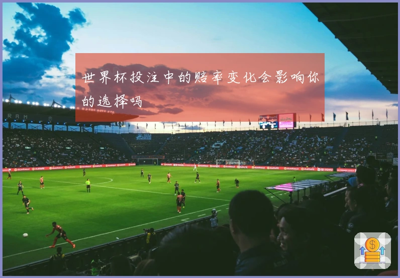 世界杯投注中的赔率变化会影响你的选择吗