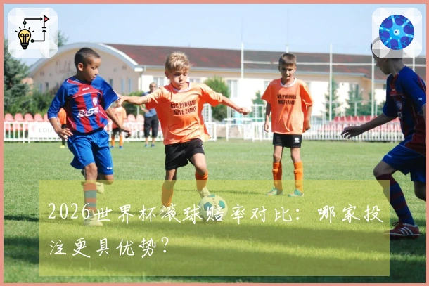 2026世界杯滚球赔率对比：哪家投注更具优势？
