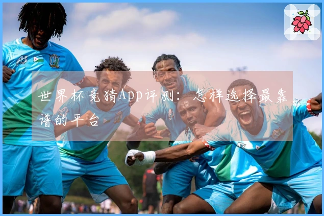 世界杯竞猜App评测：怎样选择最靠谱的平台