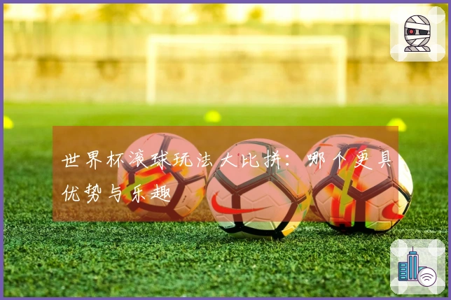 世界杯滚球玩法大比拼：哪个更具优势与乐趣