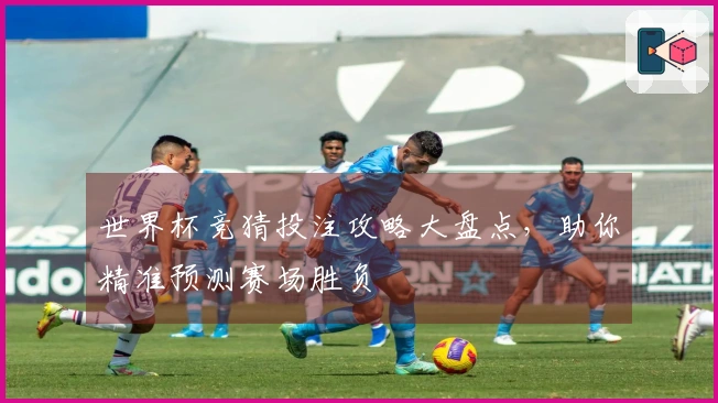 世界杯竞猜投注攻略大盘点，助你精准预测赛场胜负