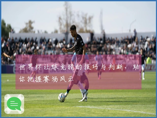 世界杯让球竞猜的技巧与判断，助你把握赛场风云