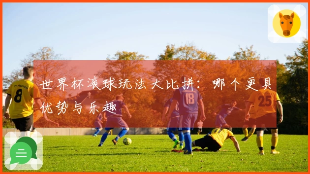 世界杯滚球玩法大比拼：哪个更具优势与乐趣