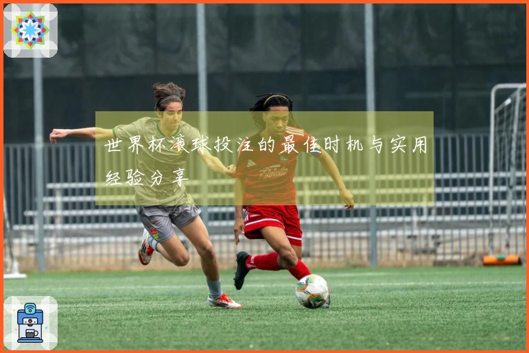 世界杯滚球投注的最佳时机与实用经验分享