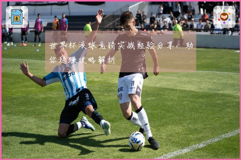 世界杯滚球竞猜实战经验分享，助你稳赚攻略解析