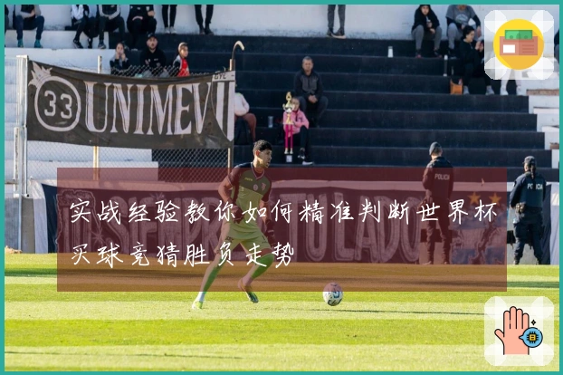 实战经验教你如何精准判断世界杯买球竞猜胜负走势