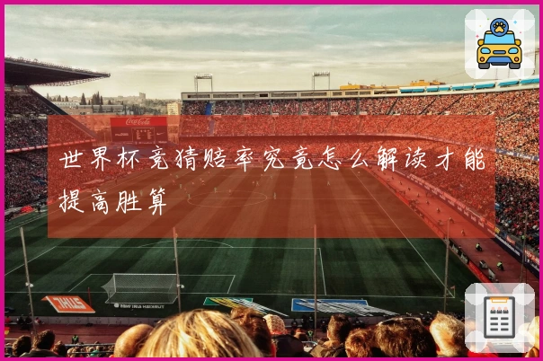 世界杯竞猜赔率究竟怎么解读才能提高胜算