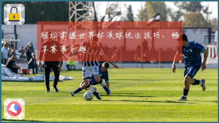 轻松掌握世界杯滚球玩法技巧，畅享赛事乐趣