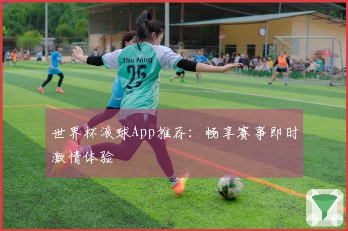 世界杯滚球App推荐：畅享赛事即时激情体验