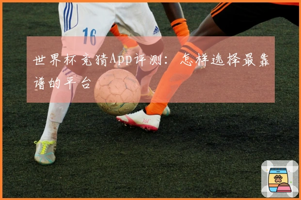 世界杯竞猜App评测：怎样选择最靠谱的平台