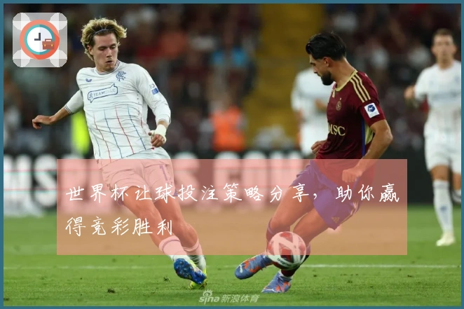 世界杯让球投注策略分享，助你赢得竞彩胜利